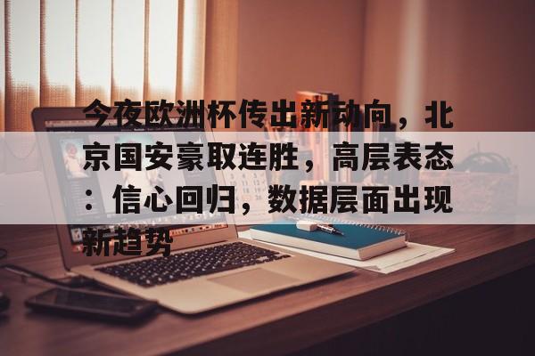 九游官网-包含今夜欧洲杯传出新动向，北京国安豪取连胜，高层表态：信心回归，数据层面出现新趋势的词条