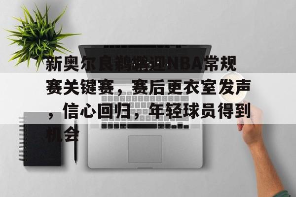 九游体育-新奥尔良鹈鹕迎NBA常规赛关键赛，赛后更衣室发声，信心回归，年轻球员得到机会的简单介绍