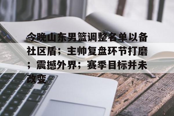 九游-关于今晚山东男篮调整名单以备社区盾；主帅复盘环节打磨；震撼外界；赛季目标并未改变的信息