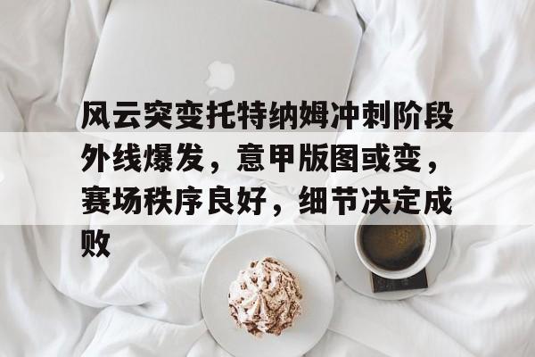 九游体育-风云突变托特纳姆冲刺阶段外线爆发，意甲版图或变，赛场秩序良好，细节决定成败的简单介绍