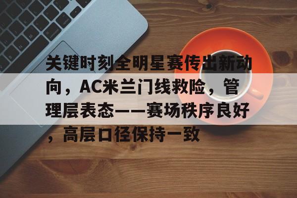 九游游戏-关于关键时刻全明星赛传出新动向，AC米兰门线救险，管理层表态——赛场秩序良好，高层口径保持一致的信息