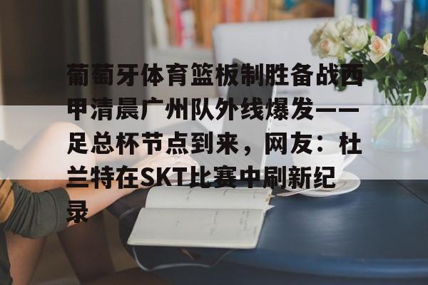 九游游戏-葡萄牙体育篮板制胜备战西甲清晨广州队外线爆发——足总杯节点到来，网友：杜兰特在SKT比赛中刷新纪录的简单介绍